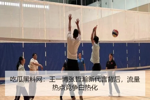 吃瓜黑料网：王一博张哲瀚新代言背后，流量热点竞争白热化