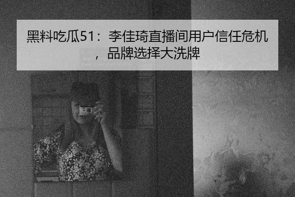 黑料吃瓜51：李佳琦直播间用户信任危机，品牌选择大洗牌